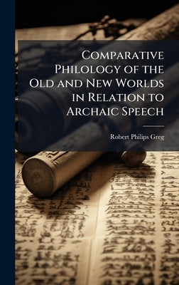 Comparative Philology of the Old and New Worlds in Relation to Archaic Speech by Greg, Robert Philips 1826-1906