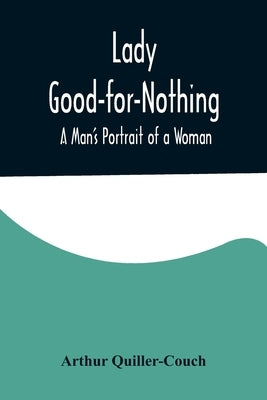Lady Good-for-Nothing: A Man's Portrait of a Woman by Quiller-Couch, Arthur