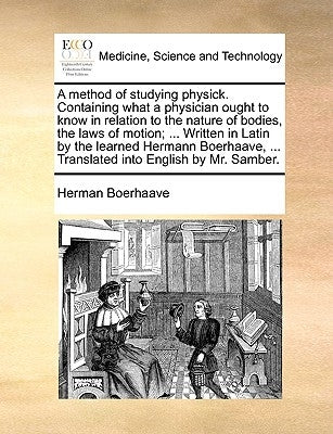 A Method of Studying Physick. Containing What a Physician Ought to Know in Relation to the Nature of Bodies, the Laws of Motion; ... Written in Latin by Boerhaave, Herman