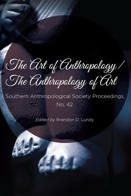 The Art of Anthropology / The Anthropology of Art: Southern Anthropological Society Proceedings No. 42 by Lundy, Brandon
