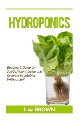 Hydroponics: Beginner's Guide to Self-Sufficient Living and Growing Vegetables Without Soil by Brown, Liam