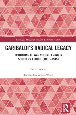 Garibaldi's Radical Legacy: Traditions of War Volunteering in Southern Europe (1861-1945) by Acciai, Enrico