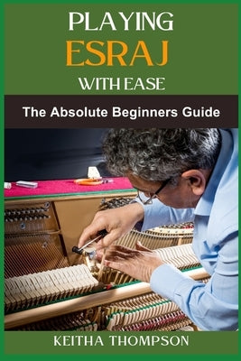 Playing Esraj with Ease: The Ultimate Beginner's Guide To Mastering Techniques, Practice Routines, Exercises For Easy Learning And Perfect Play by Thompson, Keitha
