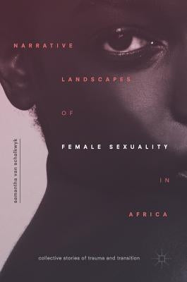 Narrative Landscapes of Female Sexuality in Africa: Collective Stories of Trauma and Transition by Van Schalkwyk, Samantha