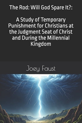 The Rod: Will God Spare It?: A Study of Temporary Punishment for Christians at the Judgment Seat of Christ and During the Millennial Kingdom by Faust, Joey