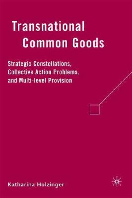 Transnational Common Goods: Strategic Constellations, Collective Action Problems, and Multi-Level Provision by Holzinger, K.