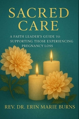 Sacred Care: A Faith Leader's Guide to Supporting Those Experiencing Pregnancy Loss by Burns, Erin