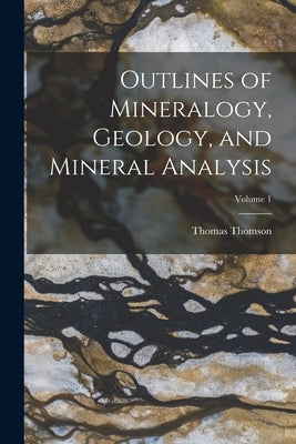 Outlines of Mineralogy, Geology, and Mineral Analysis; Volume 1 by Thomson, Thomas