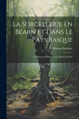 La Sorcellerie En Béarn et Dans le Pays Basque: Conférence Publique a la Mairie de Pau by Barthety, Hilarion