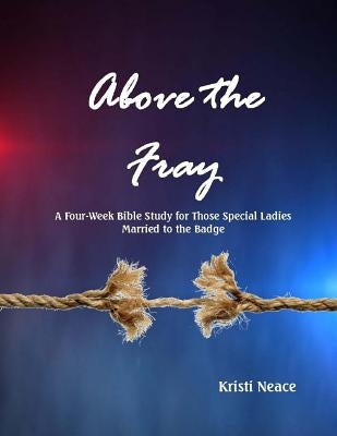 Above the Fray: A Four-Week Bible Study for Those Special Ladies Married to the Badge by Neace, Kristi