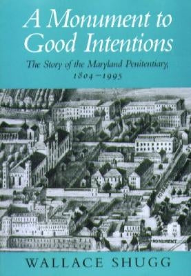 A Monument to Good Intentions: The Story of the Maryland Penitentiary, 1804-1995 by Shugg, Wallace