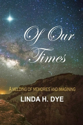 Of Our Times: A melding of memories and imaginings by Dye, Linda H.