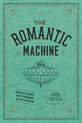 The Romantic Machine: Utopian Science and Technology After Napoleon by Tresch, John
