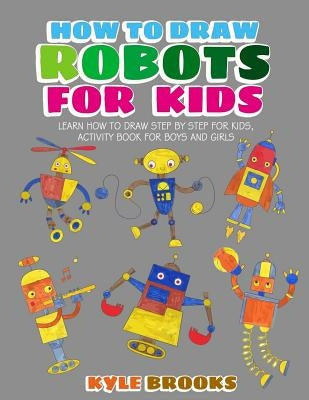 How To Draw Robots: Learn How to Draw Robot for Kids with Step by Step Guide by Brooks, Kyle