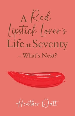 A Red Lipstick Lover's Life at Seventy - What's Next? by Watt, Heather