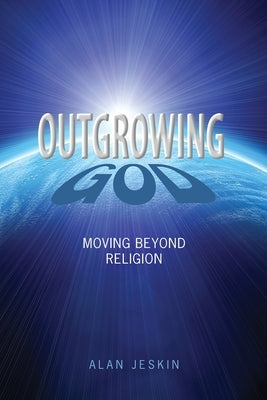 Outgrowing God: Moving Beyond Religion by Jeskin, Alan