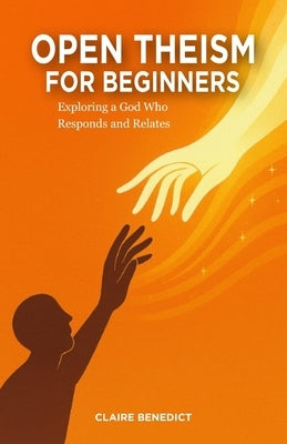 Open Theism for Beginners: Exploring a God Who Responds and Relates by Benedict, Claire