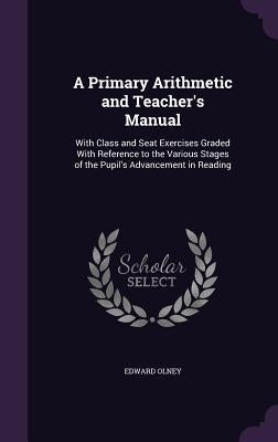 A Primary Arithmetic and Teacher's Manual: With Class and Seat Exercises Graded With Reference to the Various Stages of the Pupil's Advancement in Rea by Olney, Edward