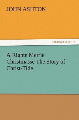 A Righte Merrie Christmasse The Story of Christ-Tide by Ashton, John