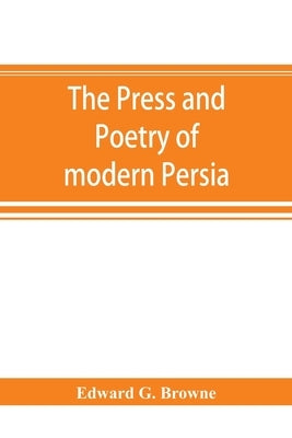 The press and poetry of modern Persia; partly based on the manuscript work of Mírzá Muhammad ʻAlí Khán "Tarbivat" of Tabr by G. Browne, Edward