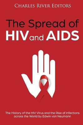 The Spread of HIV and AIDS: The History of the HIV Virus and the Rise of Infections across the World by Charles River