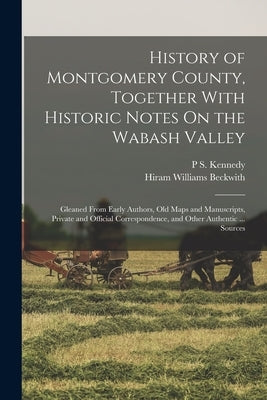 History of Montgomery County, Together With Historic Notes On the Wabash Valley: Gleaned From Early Authors, Old Maps and Manuscripts, Private and Off by Beckwith, Hiram Williams