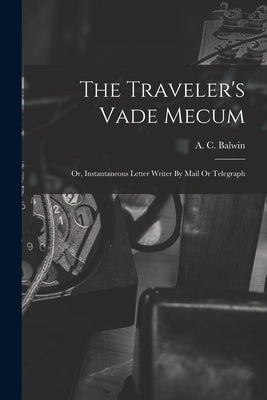The Traveler's Vade Mecum: Or, Instantaneous Letter Writer By Mail Or Telegraph by Balwin, A. C.