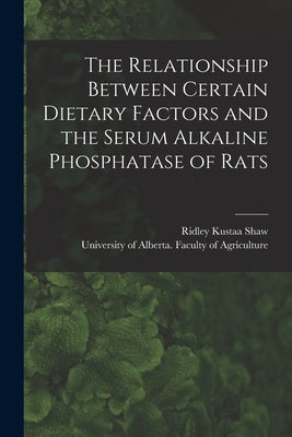 The Relationship Between Certain Dietary Factors and the Serum Alkaline Phosphatase of Rats by Shaw, Ridley Kustaa 1925-