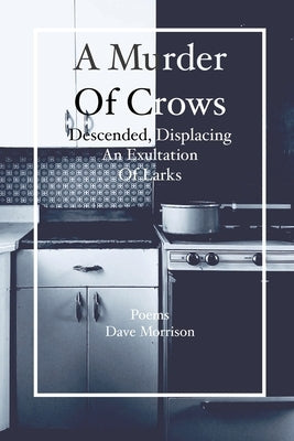 A Murder of Crows Descended, Displacing an Exultation of Larks: Poems - Dave Morrison by Morrison, Dave