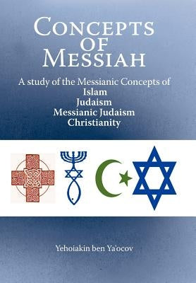 Concepts of Messiah: A Study of the Messianic Concepts of Islam, Judaism, Messianic Judaism and Christianity by Ya'ocov, Yehoiakin Ben