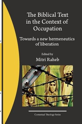The Biblical Text in the Context of Occupation: Towards a new hermeneutics of liberation by Raheb, Mitri