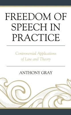 Freedom of Speech in Practice: Controversial Applications of Law and Theory by Gray, Anthony