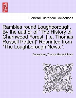 Rambles Round Loughborough. by the Author of the History of Charnwood Forest. [I.E. Thomas Russell Potter.] Reprinted from the Loughborough News.. by Anonymous