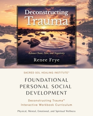 Foundational Personal Social Development: Deconstructing Trauma(TM) Interactive Workbook Curriculum by Frye, Renee