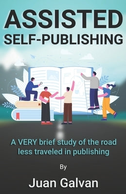 Assisted Self-Publishing: A VERY brief study of the road less traveled in publishing by Galvan, Juan