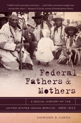 Federal Fathers & Mothers: A Social History of the United States Indian Service, 1869-1933 by Cahill, Cathleen D.
