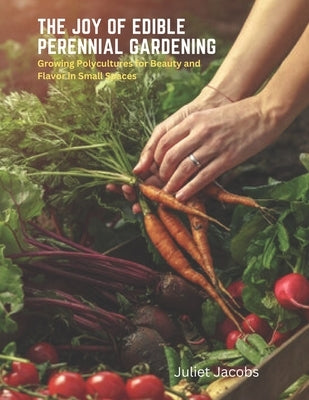 The Joy of Edible Perennial Gardening: Growing Polycultures for Beauty and Flavor in Small Spaces by Jacobs, Juliet