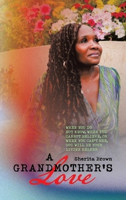 A Grandmother's Love: When You Do Not Know, When You Cannot Believe, or When You Cannot See God Will Be Your Divine Helper by Brown, Sherita