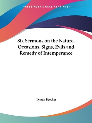 Six Sermons on the Nature, Occasions, Signs, Evils and Remedy of Intemperance by Beecher, Lyman