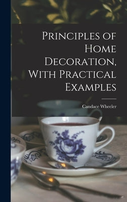 Principles of Home Decoration, With Practical Examples by Wheeler, Candace