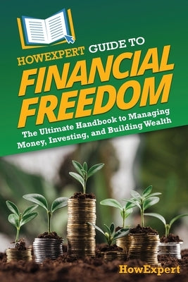 HowExpert Guide to Financial Freedom: The Ultimate Handbook to Managing Money, Investing, and Building Wealth by Howexpert