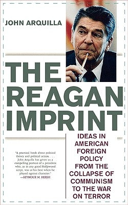 The Reagan Imprint: Ideas in American Foreign Policy from the Collapse of Communism to the War on Terror by Arquilla, John