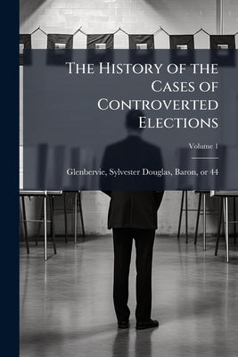The History of the Cases of Controverted Elections; Volume 1 by Glenbervie, Sylvester Douglas Baron