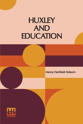 Huxley And Education: Address At The Opening Of The College Year Columbia University September 28, 1910 by Osborn, Henry Fairfield
