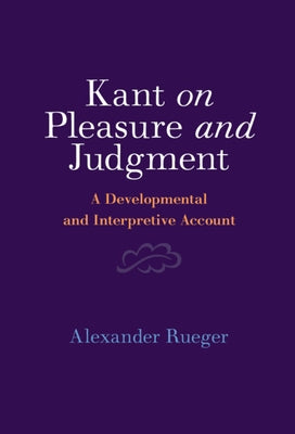 Kant on Pleasure and Judgment: A Developmental and Interpretive Account by Rueger, Alexander