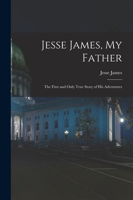 Jesse James, My Father: The First and Only True Story of His Adventures by James, Jesse