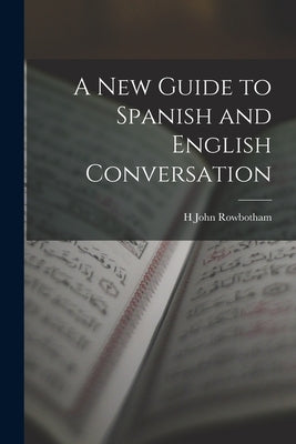 A New Guide to Spanish and English Conversation by Rowbotham, H. John