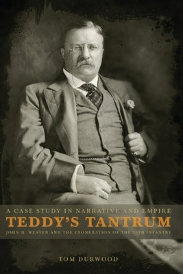 Teddy's Tantrum: John D. Weaver and the Exoneration of the 25th Infantry, A Case Study in Empire and Narrative by Durwood, Tom