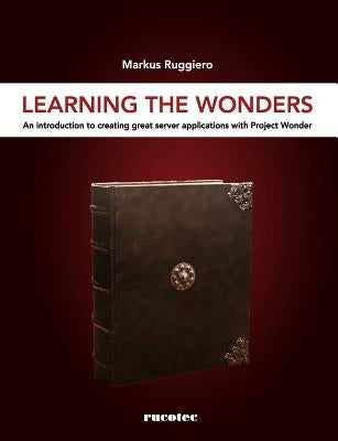 Learning The Wonders: An introduction to creating great server applications with Project Wonder by Ruggiero, Markus