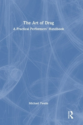 The Art of Drag: A Practical Performers' Handbook by Twaits, Michael